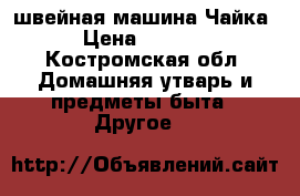  iшвейная машина Чайка › Цена ­ 3 000 - Костромская обл. Домашняя утварь и предметы быта » Другое   